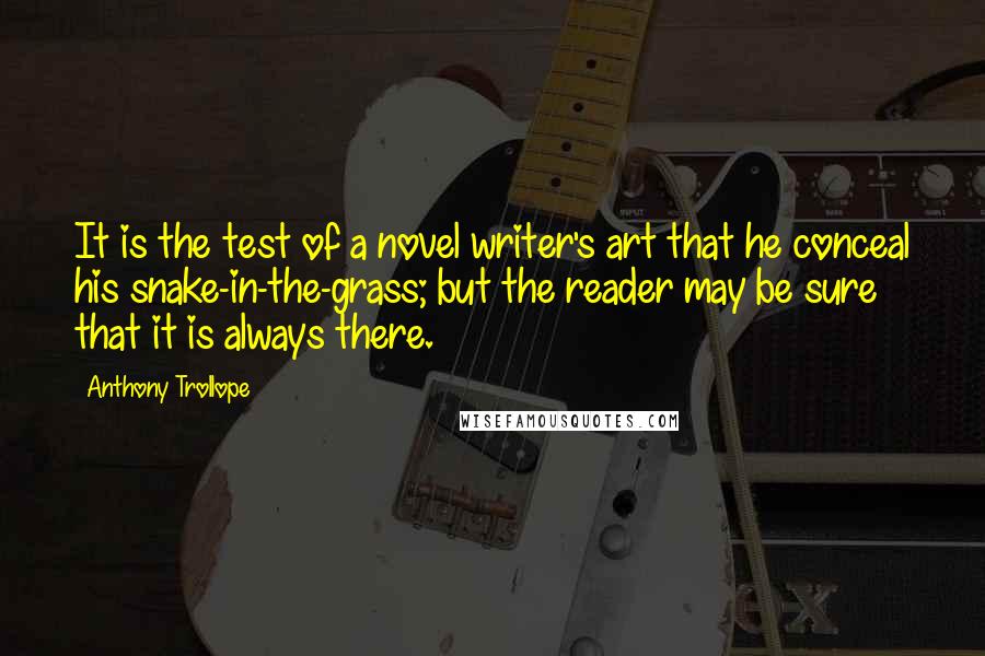 Anthony Trollope Quotes: It is the test of a novel writer's art that he conceal his snake-in-the-grass; but the reader may be sure that it is always there.