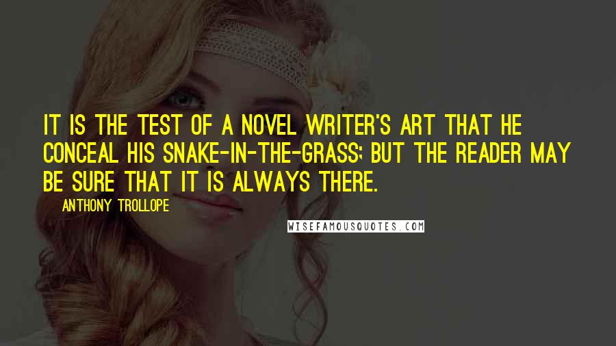 Anthony Trollope Quotes: It is the test of a novel writer's art that he conceal his snake-in-the-grass; but the reader may be sure that it is always there.