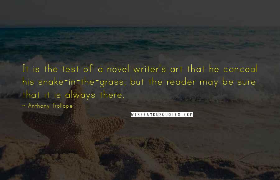 Anthony Trollope Quotes: It is the test of a novel writer's art that he conceal his snake-in-the-grass; but the reader may be sure that it is always there.