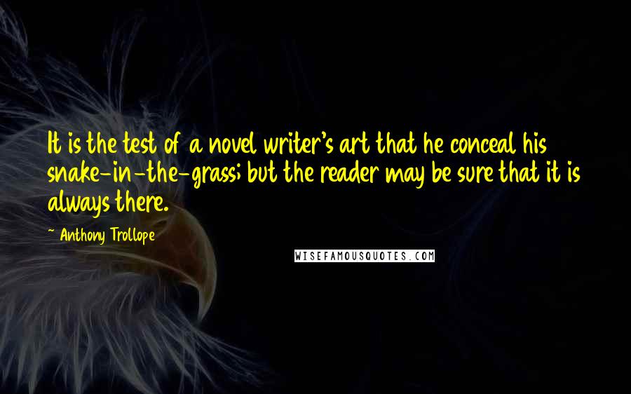 Anthony Trollope Quotes: It is the test of a novel writer's art that he conceal his snake-in-the-grass; but the reader may be sure that it is always there.