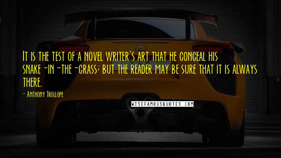 Anthony Trollope Quotes: It is the test of a novel writer's art that he conceal his snake-in-the-grass; but the reader may be sure that it is always there.