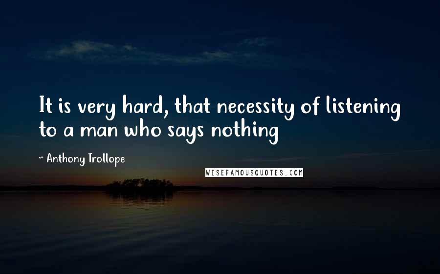 Anthony Trollope Quotes: It is very hard, that necessity of listening to a man who says nothing