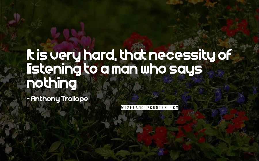 Anthony Trollope Quotes: It is very hard, that necessity of listening to a man who says nothing