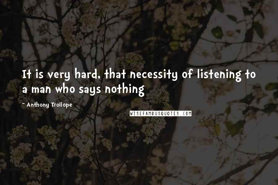 Anthony Trollope Quotes: It is very hard, that necessity of listening to a man who says nothing