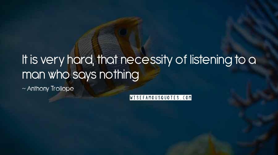 Anthony Trollope Quotes: It is very hard, that necessity of listening to a man who says nothing