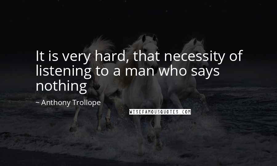 Anthony Trollope Quotes: It is very hard, that necessity of listening to a man who says nothing