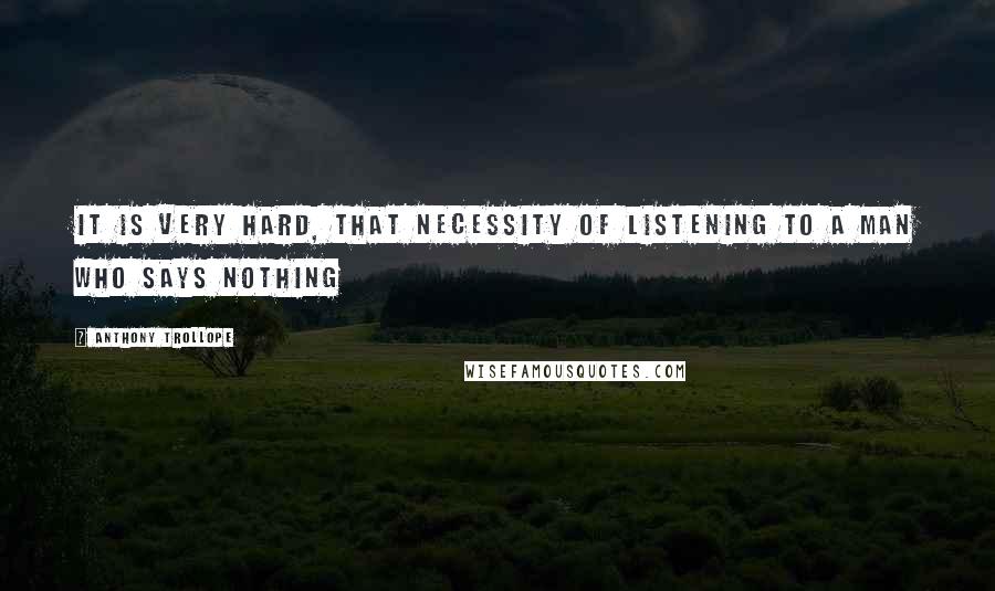 Anthony Trollope Quotes: It is very hard, that necessity of listening to a man who says nothing