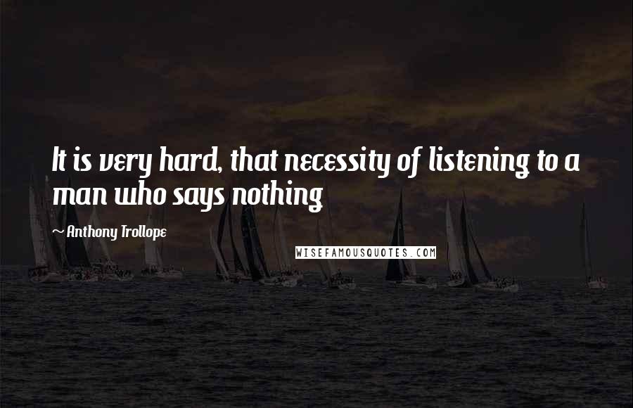 Anthony Trollope Quotes: It is very hard, that necessity of listening to a man who says nothing