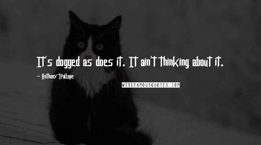 Anthony Trollope Quotes: It's dogged as does it. It ain't thinking about it.