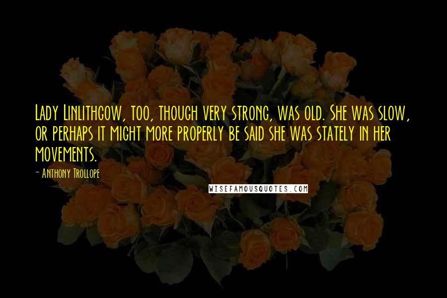 Anthony Trollope Quotes: Lady Linlithgow, too, though very strong, was old. She was slow, or perhaps it might more properly be said she was stately in her movements.