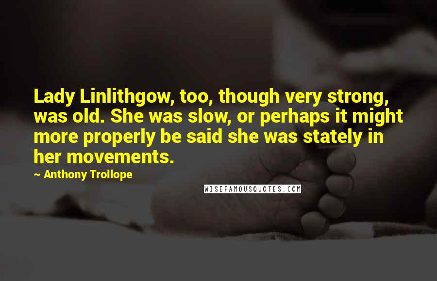 Anthony Trollope Quotes: Lady Linlithgow, too, though very strong, was old. She was slow, or perhaps it might more properly be said she was stately in her movements.