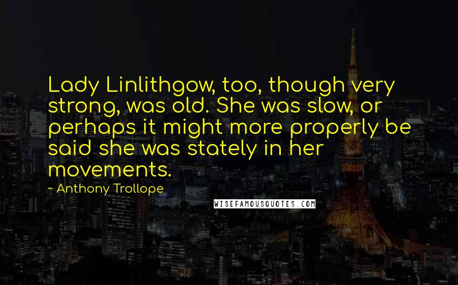 Anthony Trollope Quotes: Lady Linlithgow, too, though very strong, was old. She was slow, or perhaps it might more properly be said she was stately in her movements.