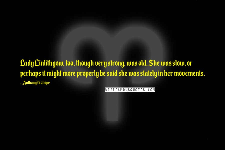 Anthony Trollope Quotes: Lady Linlithgow, too, though very strong, was old. She was slow, or perhaps it might more properly be said she was stately in her movements.