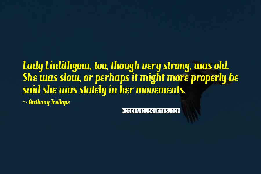 Anthony Trollope Quotes: Lady Linlithgow, too, though very strong, was old. She was slow, or perhaps it might more properly be said she was stately in her movements.