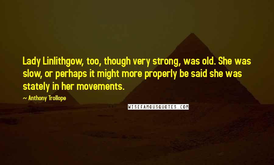 Anthony Trollope Quotes: Lady Linlithgow, too, though very strong, was old. She was slow, or perhaps it might more properly be said she was stately in her movements.