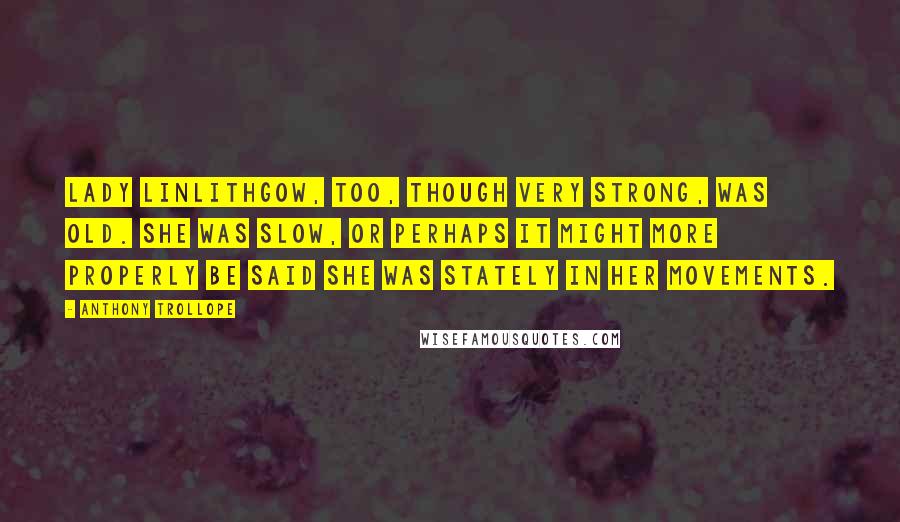 Anthony Trollope Quotes: Lady Linlithgow, too, though very strong, was old. She was slow, or perhaps it might more properly be said she was stately in her movements.