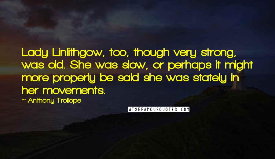 Anthony Trollope Quotes: Lady Linlithgow, too, though very strong, was old. She was slow, or perhaps it might more properly be said she was stately in her movements.