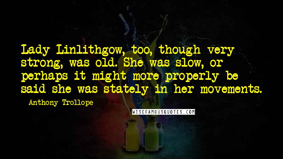 Anthony Trollope Quotes: Lady Linlithgow, too, though very strong, was old. She was slow, or perhaps it might more properly be said she was stately in her movements.