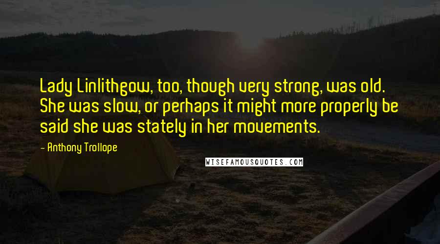 Anthony Trollope Quotes: Lady Linlithgow, too, though very strong, was old. She was slow, or perhaps it might more properly be said she was stately in her movements.