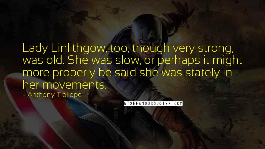 Anthony Trollope Quotes: Lady Linlithgow, too, though very strong, was old. She was slow, or perhaps it might more properly be said she was stately in her movements.