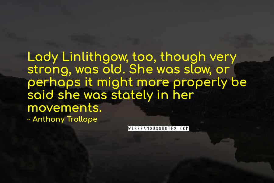 Anthony Trollope Quotes: Lady Linlithgow, too, though very strong, was old. She was slow, or perhaps it might more properly be said she was stately in her movements.