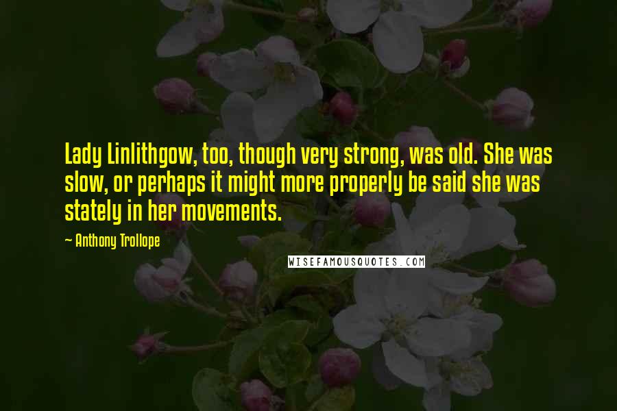 Anthony Trollope Quotes: Lady Linlithgow, too, though very strong, was old. She was slow, or perhaps it might more properly be said she was stately in her movements.