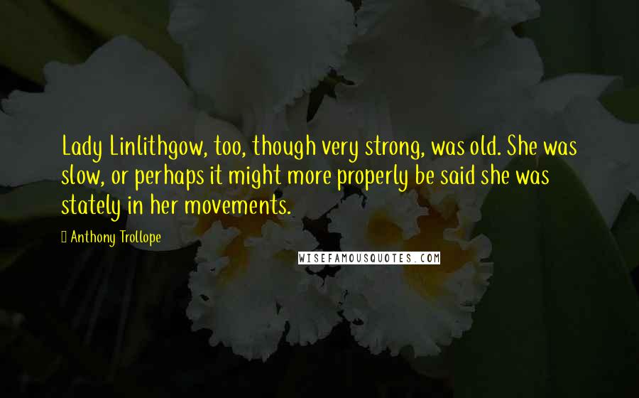 Anthony Trollope Quotes: Lady Linlithgow, too, though very strong, was old. She was slow, or perhaps it might more properly be said she was stately in her movements.