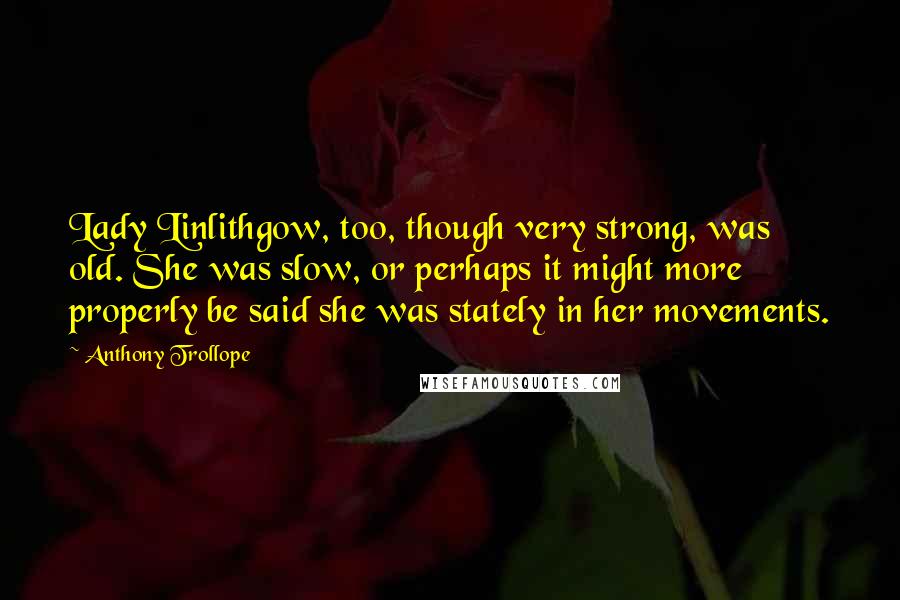 Anthony Trollope Quotes: Lady Linlithgow, too, though very strong, was old. She was slow, or perhaps it might more properly be said she was stately in her movements.