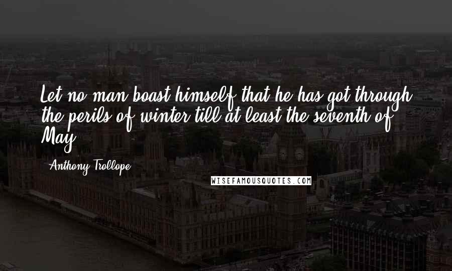 Anthony Trollope Quotes: Let no man boast himself that he has got through the perils of winter till at least the seventh of May.