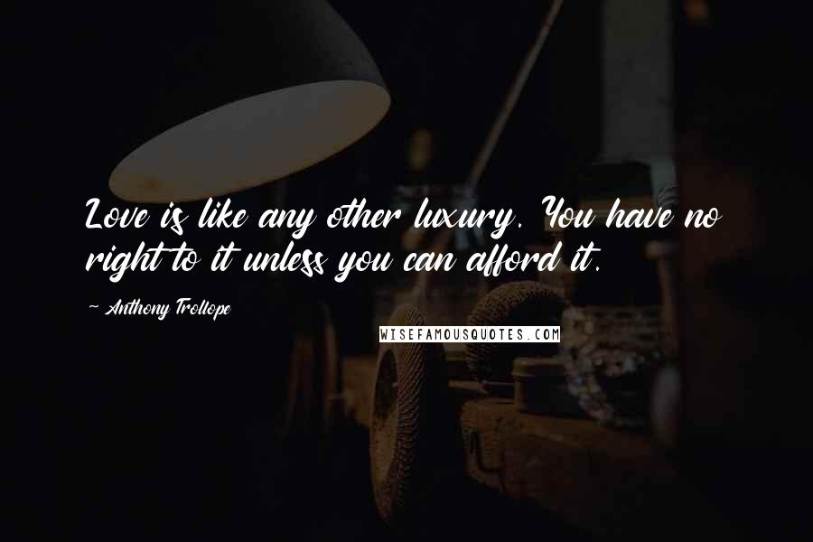 Anthony Trollope Quotes: Love is like any other luxury. You have no right to it unless you can afford it.