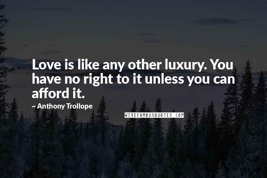 Anthony Trollope Quotes: Love is like any other luxury. You have no right to it unless you can afford it.