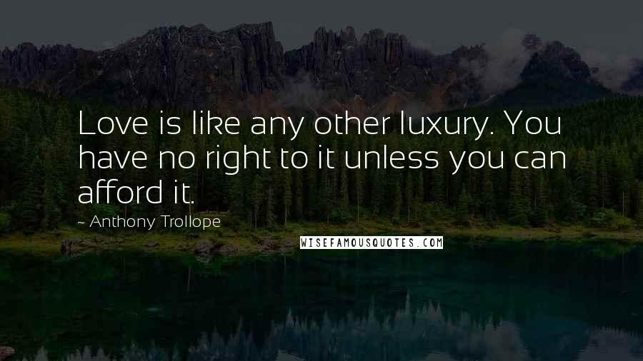 Anthony Trollope Quotes: Love is like any other luxury. You have no right to it unless you can afford it.