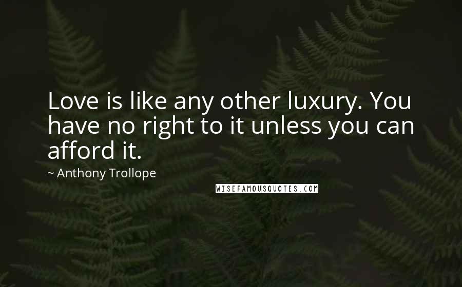 Anthony Trollope Quotes: Love is like any other luxury. You have no right to it unless you can afford it.
