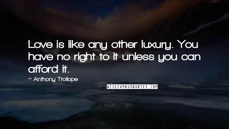 Anthony Trollope Quotes: Love is like any other luxury. You have no right to it unless you can afford it.