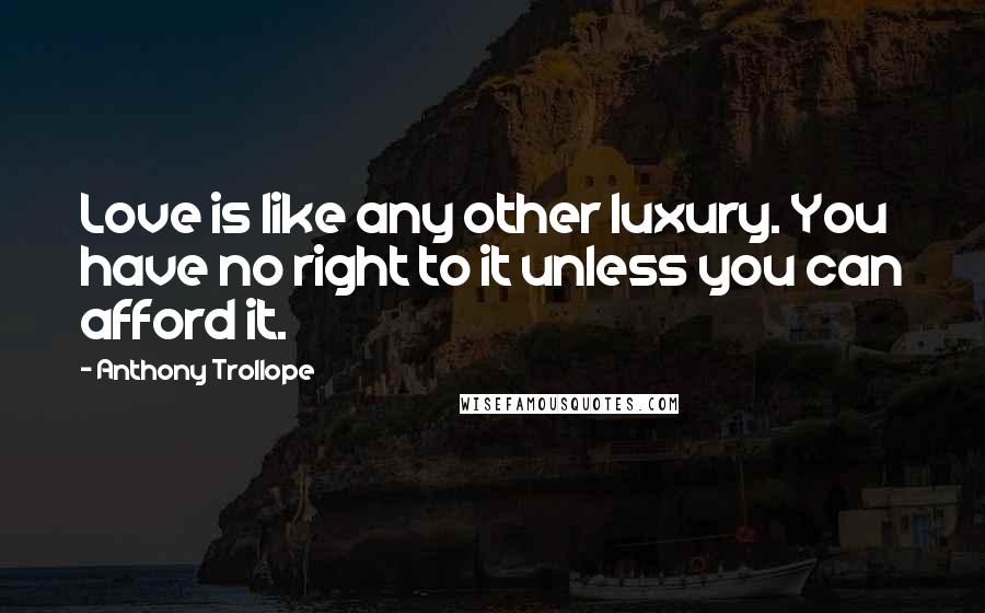 Anthony Trollope Quotes: Love is like any other luxury. You have no right to it unless you can afford it.