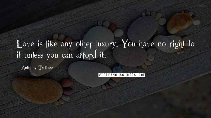 Anthony Trollope Quotes: Love is like any other luxury. You have no right to it unless you can afford it.