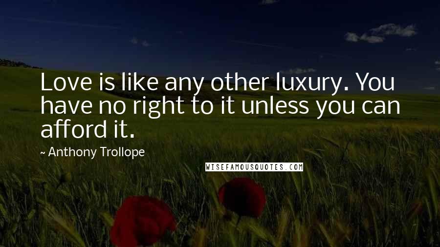 Anthony Trollope Quotes: Love is like any other luxury. You have no right to it unless you can afford it.