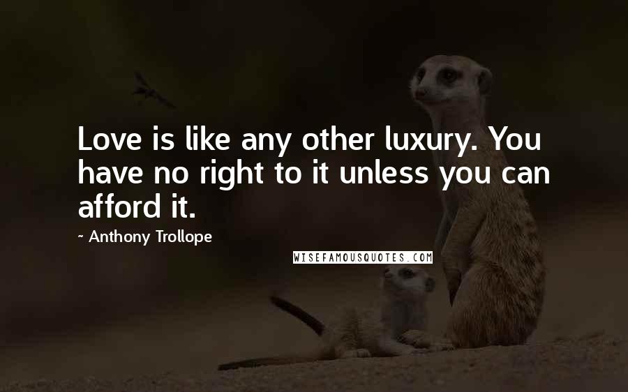 Anthony Trollope Quotes: Love is like any other luxury. You have no right to it unless you can afford it.