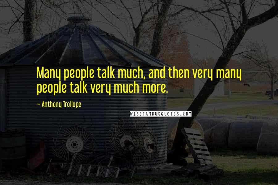 Anthony Trollope Quotes: Many people talk much, and then very many people talk very much more.