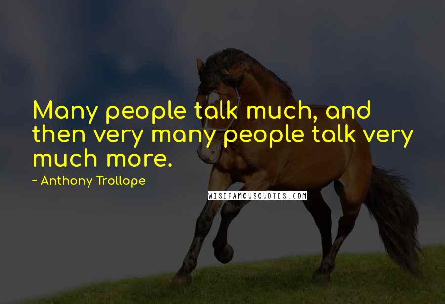 Anthony Trollope Quotes: Many people talk much, and then very many people talk very much more.