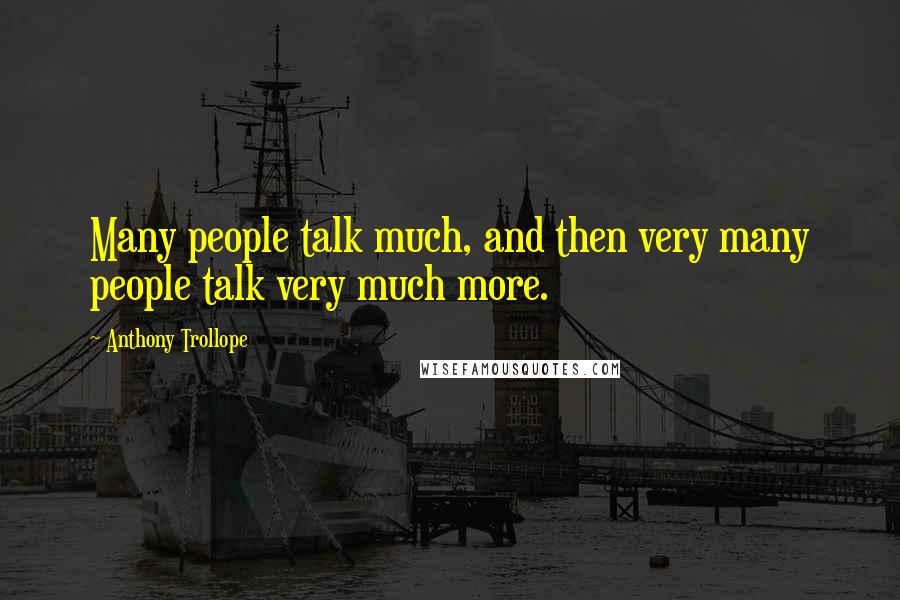 Anthony Trollope Quotes: Many people talk much, and then very many people talk very much more.