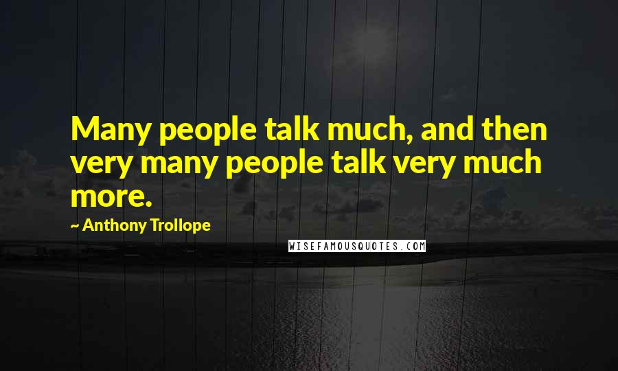 Anthony Trollope Quotes: Many people talk much, and then very many people talk very much more.