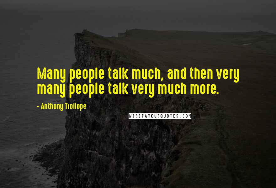 Anthony Trollope Quotes: Many people talk much, and then very many people talk very much more.