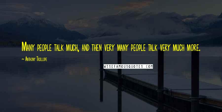 Anthony Trollope Quotes: Many people talk much, and then very many people talk very much more.