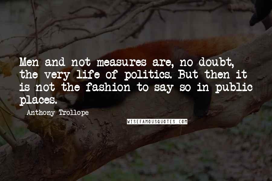 Anthony Trollope Quotes: Men and not measures are, no doubt, the very life of politics. But then it is not the fashion to say so in public places.