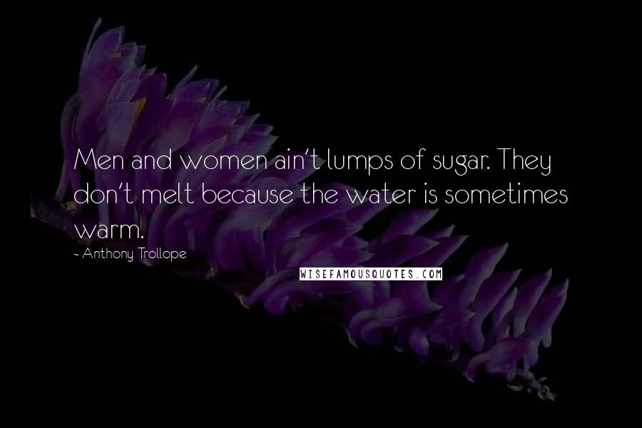 Anthony Trollope Quotes: Men and women ain't lumps of sugar. They don't melt because the water is sometimes warm.