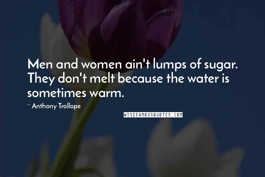 Anthony Trollope Quotes: Men and women ain't lumps of sugar. They don't melt because the water is sometimes warm.