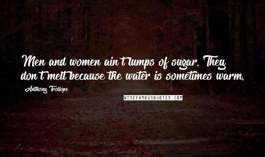 Anthony Trollope Quotes: Men and women ain't lumps of sugar. They don't melt because the water is sometimes warm.