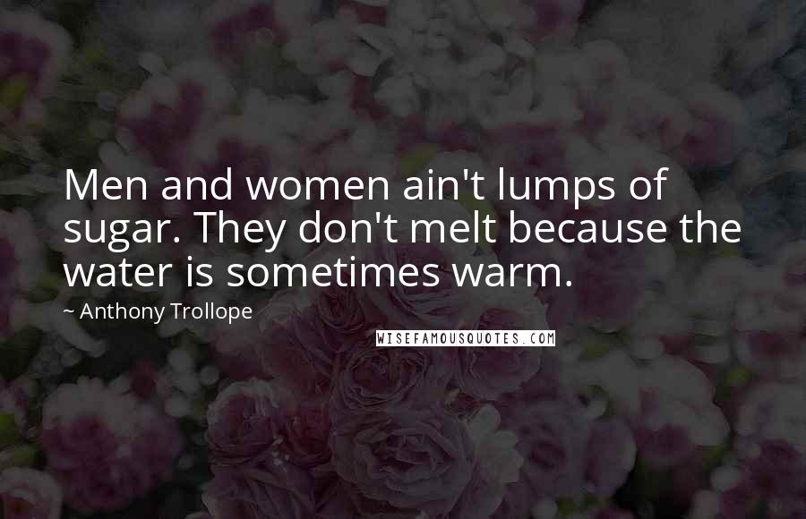 Anthony Trollope Quotes: Men and women ain't lumps of sugar. They don't melt because the water is sometimes warm.