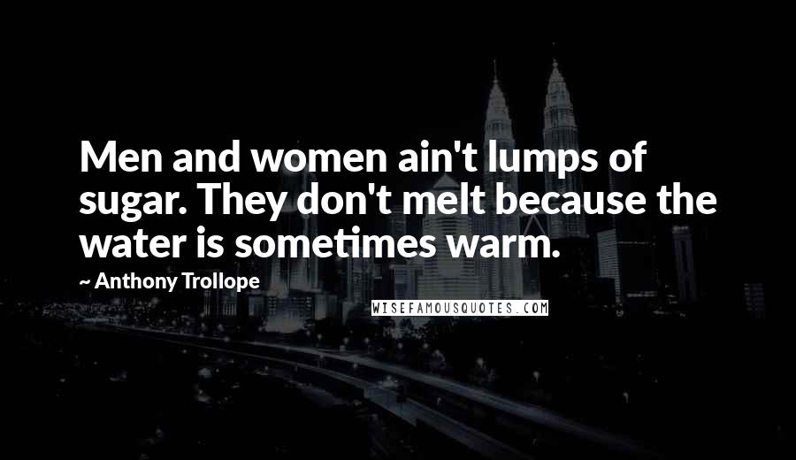 Anthony Trollope Quotes: Men and women ain't lumps of sugar. They don't melt because the water is sometimes warm.